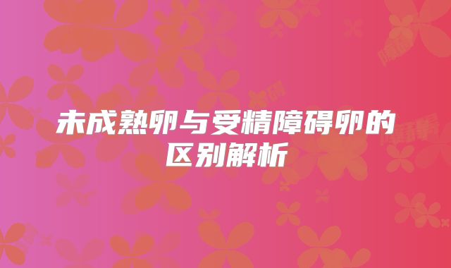 未成熟卵与受精障碍卵的区别解析