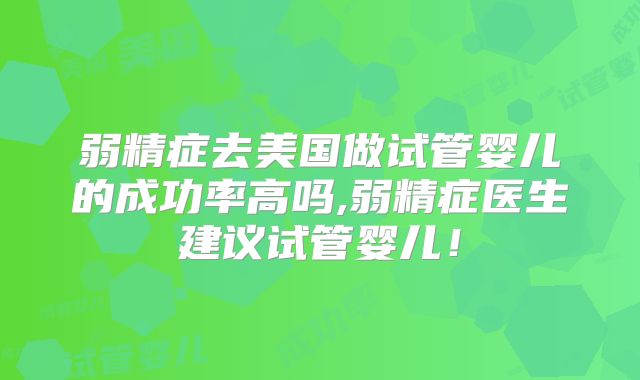 弱精症去美国做试管婴儿的成功率高吗,弱精症医生建议试管婴儿！