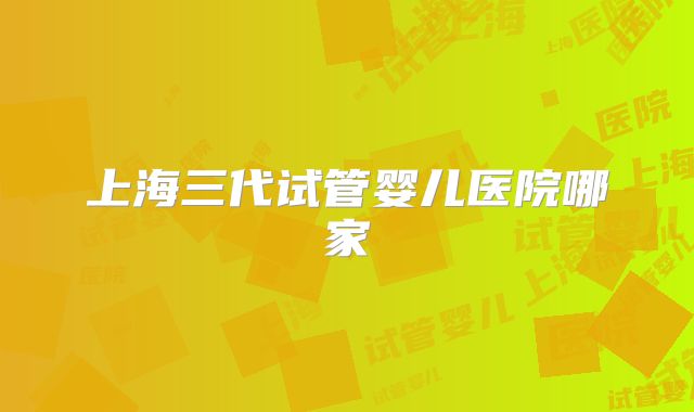 上海三代试管婴儿医院哪家