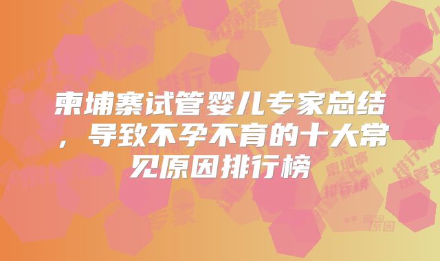 柬埔寨试管婴儿专家总结，导致不孕不育的十大常见原因排行榜