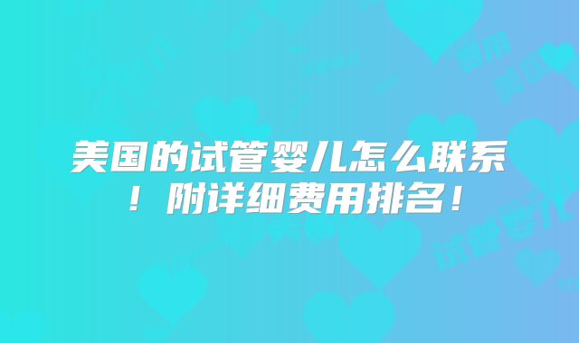 美国的试管婴儿怎么联系！附详细费用排名！