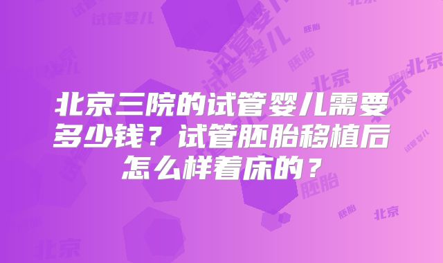 北京三院的试管婴儿需要多少钱？试管胚胎移植后怎么样着床的？