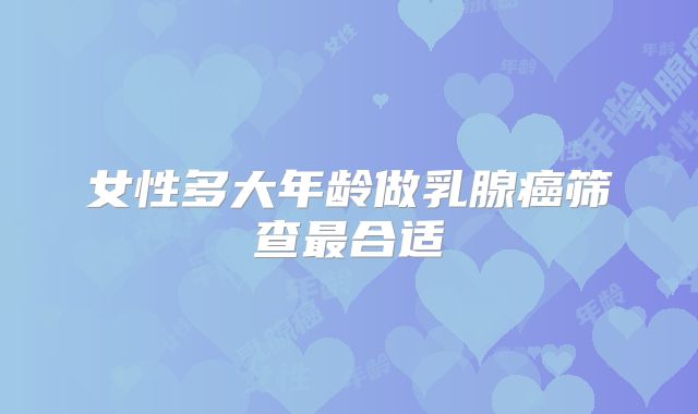 女性多大年龄做乳腺癌筛查最合适