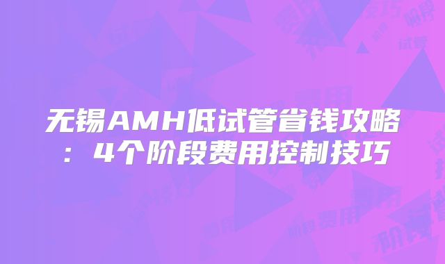 无锡AMH低试管省钱攻略:4个阶段费用控制技巧
