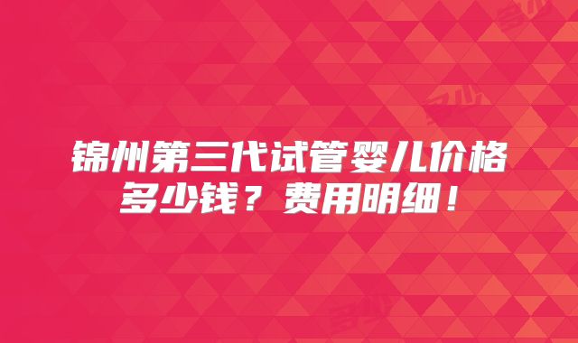锦州第三代试管婴儿价格多少钱？费用明细！