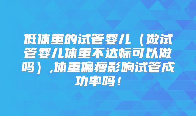 低体重的试管婴儿（做试管婴儿体重不达标可以做吗）,体重偏瘦影响试管成功率吗！