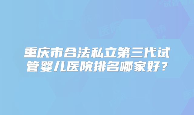 重庆市合法私立第三代试管婴儿医院排名哪家好？
