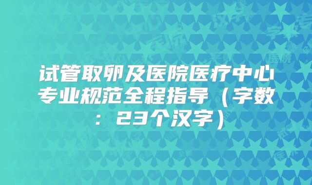试管取卵及医院医疗中心专业规范全程指导（字数：23个汉字）