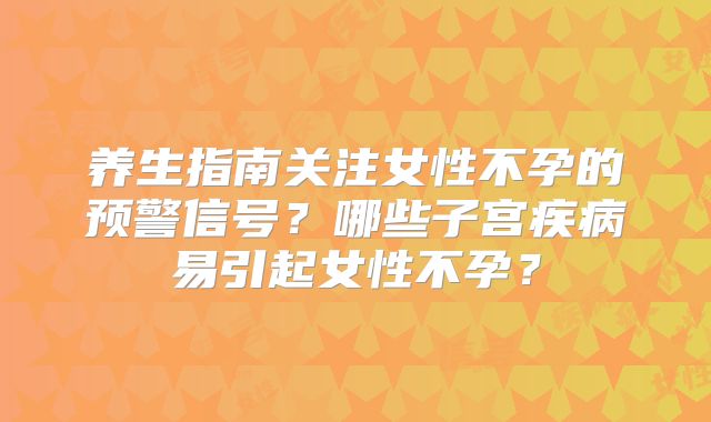 养生指南关注女性不孕的预警信号？哪些子宫疾病易引起女性不孕？
