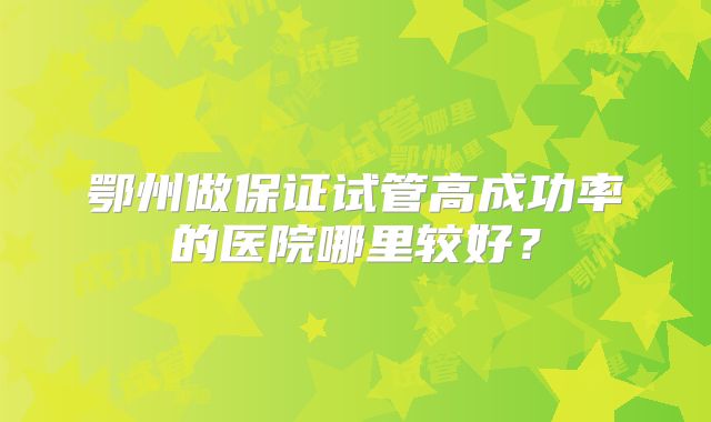 鄂州做保证试管高成功率的医院哪里较好？