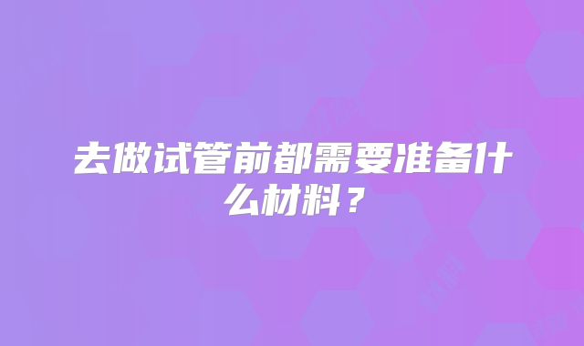 去做试管前都需要准备什么材料?