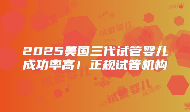 2025美国三代试管婴儿成功率高！正规试管机构