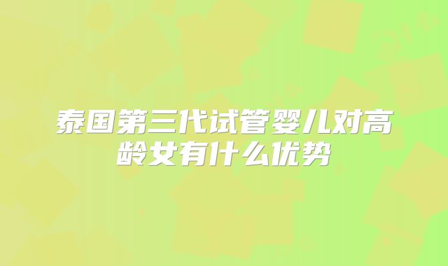 泰国第三代试管婴儿对高龄女有什么优势