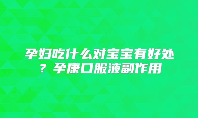 孕妇吃什么对宝宝有好处?孕康口服液副作用