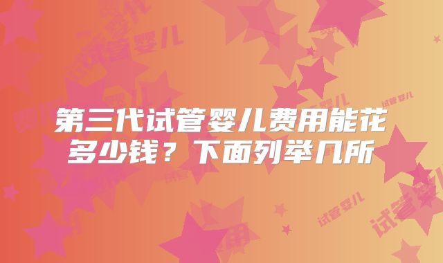 第三代试管婴儿费用能花多少钱？下面列举几所