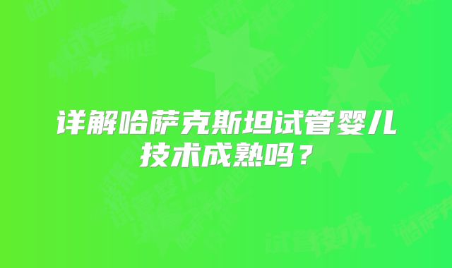 详解哈萨克斯坦试管婴儿技术成熟吗？