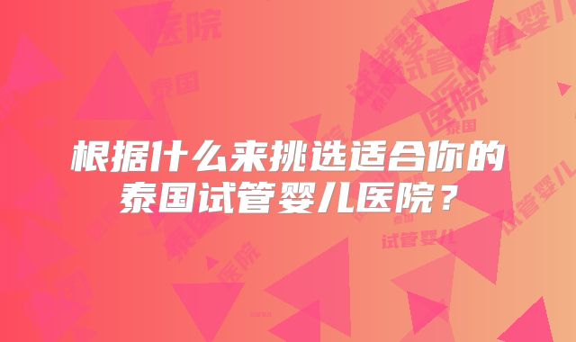 根据什么来挑选适合你的泰国试管婴儿医院？