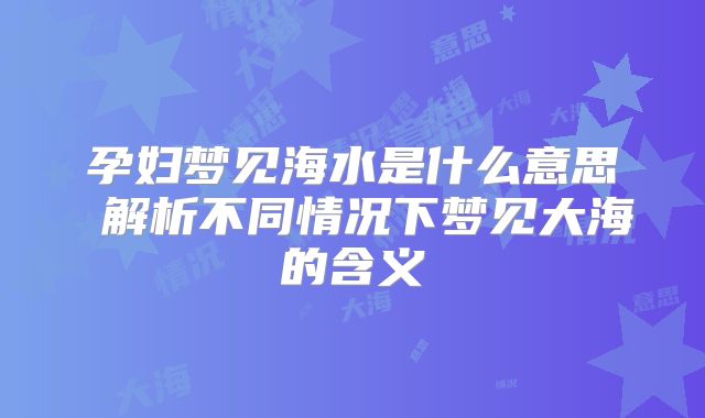 孕妇梦见海水是什么意思 解析不同情况下梦见大海的含义