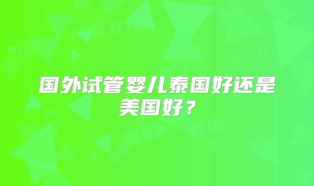 国外试管婴儿泰国好还是美国好？
