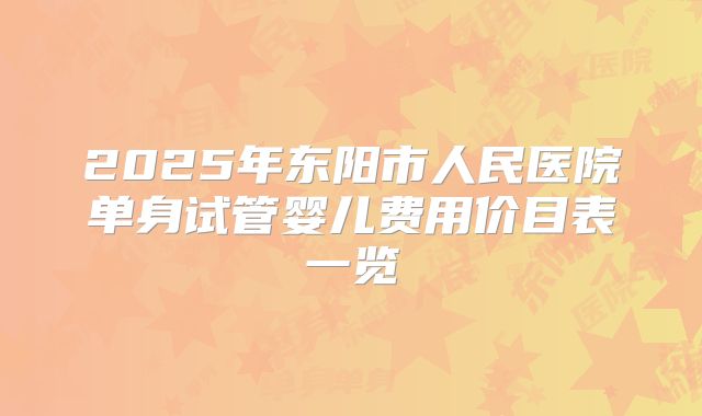 2025年东阳市人民医院单身试管婴儿费用价目表一览