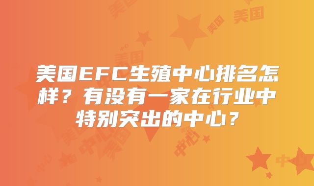 美国EFC生殖中心排名怎样？有没有一家在行业中特别突出的中心？