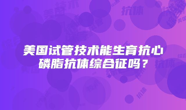 美国试管技术能生育抗心磷脂抗体综合征吗？