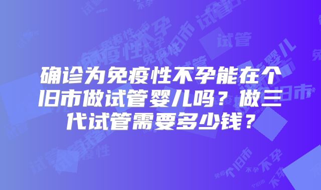 确诊为免疫性不孕能在个旧市做试管婴儿吗？做三代试管需要多少钱？