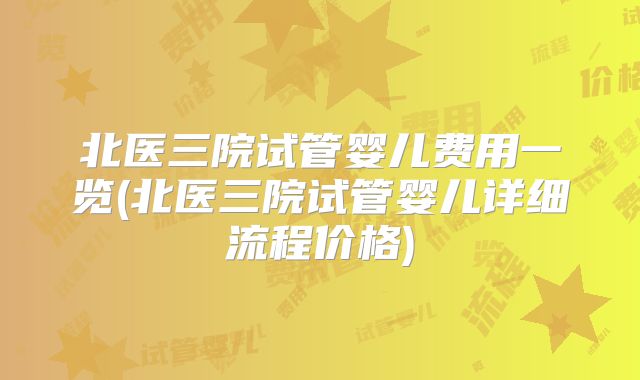 北医三院试管婴儿费用一览(北医三院试管婴儿详细流程价格)