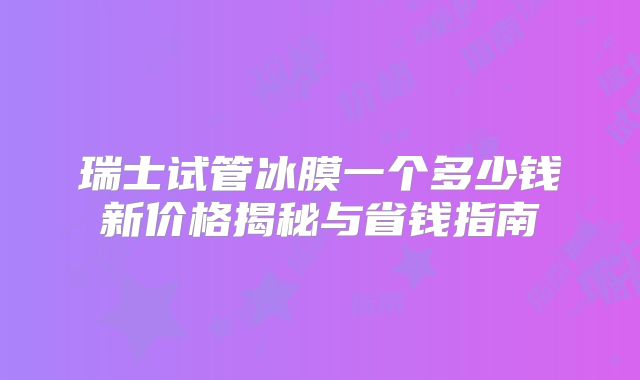 瑞士试管冰膜一个多少钱新价格揭秘与省钱指南