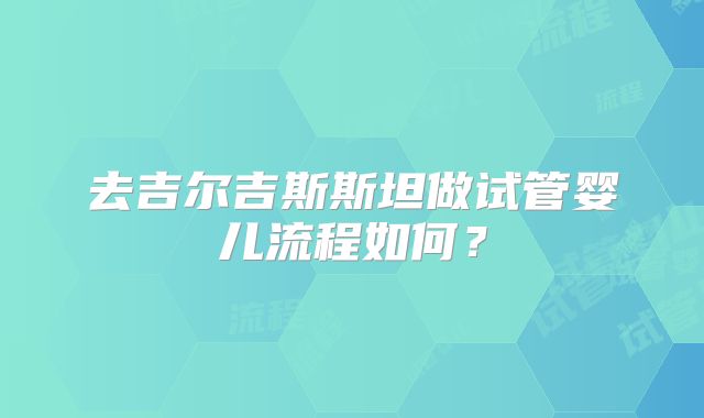 去吉尔吉斯斯坦做试管婴儿流程如何？