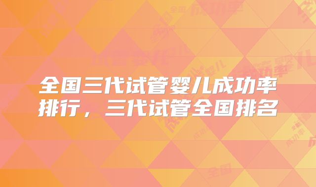 全国三代试管婴儿成功率排行，三代试管全国排名