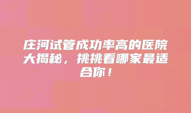 庄河试管成功率高的医院大揭秘,挑挑看哪家最适合你!