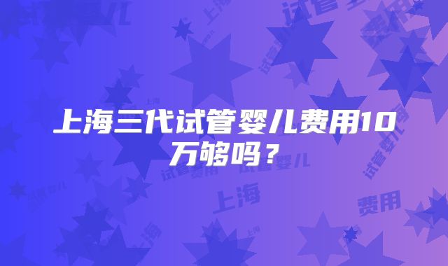 上海三代试管婴儿费用10万够吗?
