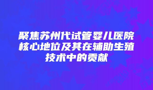 聚焦苏州代试管婴儿医院核心地位及其在辅助生殖技术中的贡献