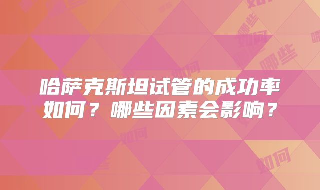 哈萨克斯坦试管的成功率如何？哪些因素会影响？