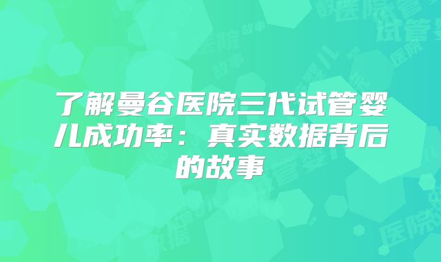了解曼谷医院三代试管婴儿成功率：真实数据背后的故事