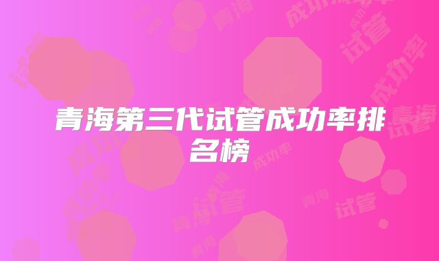 青海第三代试管成功率排名榜