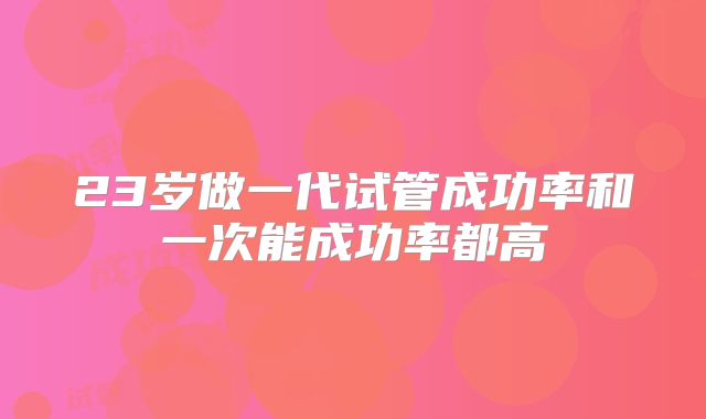 23岁做一代试管成功率和一次能成功率都高