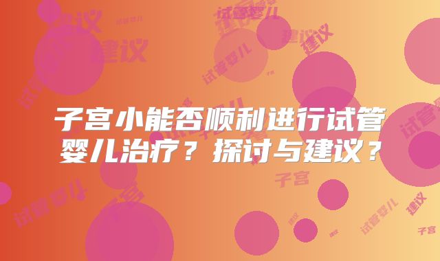 子宫小能否顺利进行试管婴儿治疗？探讨与建议？