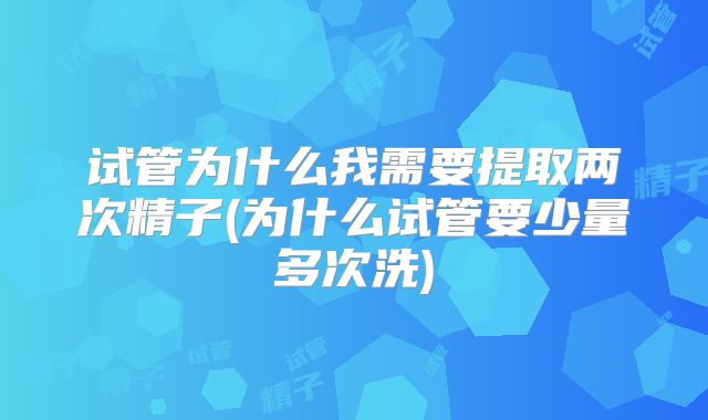 试管为什么我需要提取两次精子(为什么试管要少量多次洗)