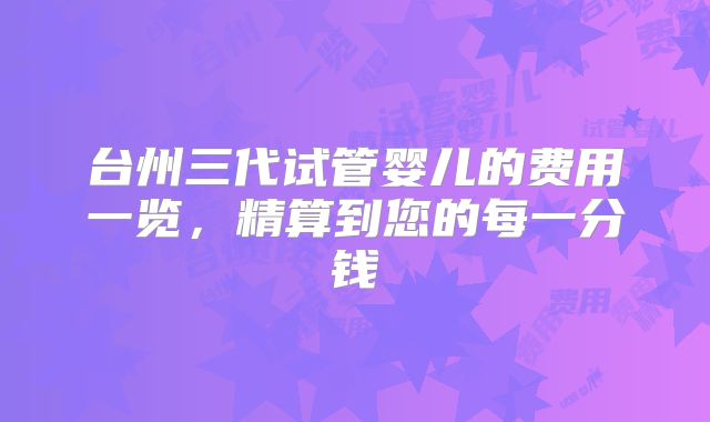 台州三代试管婴儿的费用一览，精算到您的每一分钱