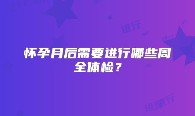 怀孕月后需要进行哪些周全体检？