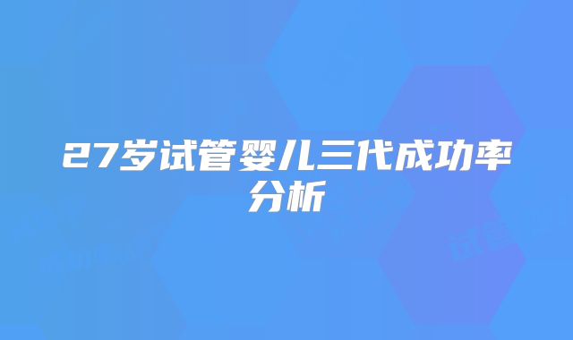27岁试管婴儿三代成功率分析