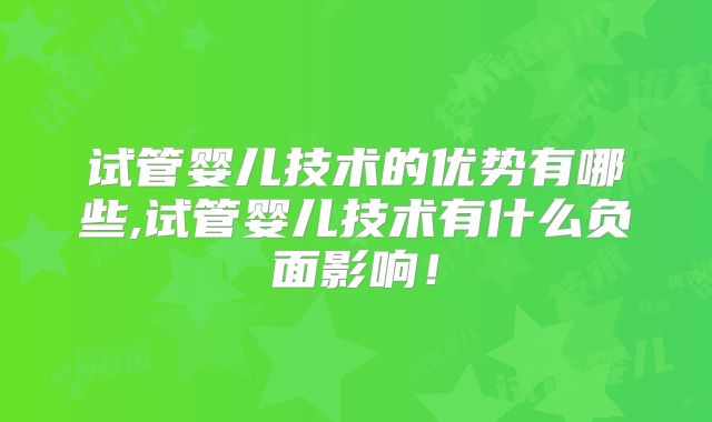 试管婴儿技术的优势有哪些,试管婴儿技术有什么负面影响！