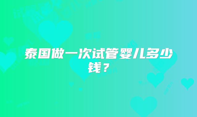 泰国做一次试管婴儿多少钱？