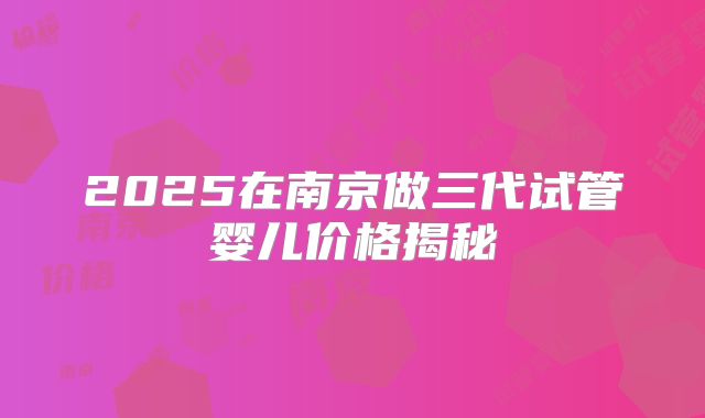 2025在南京做三代试管婴儿价格揭秘
