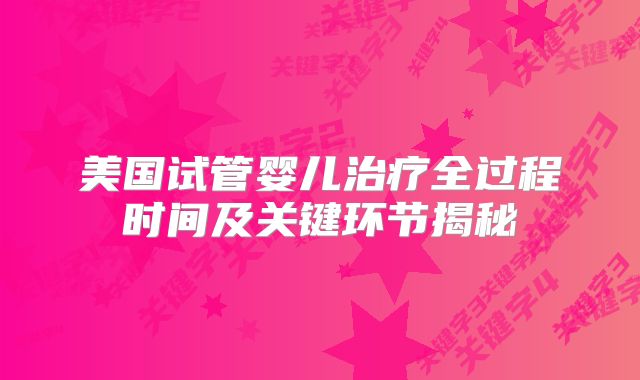 美国试管婴儿治疗全过程时间及关键环节揭秘
