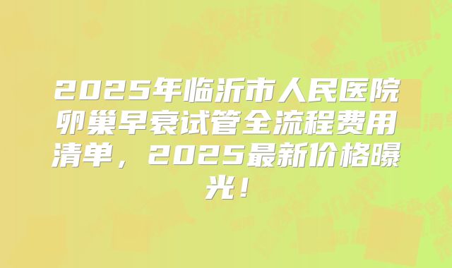 2025年临沂市人民医院卵巢早衰试管全流程费用清单，2025最新价格曝光！