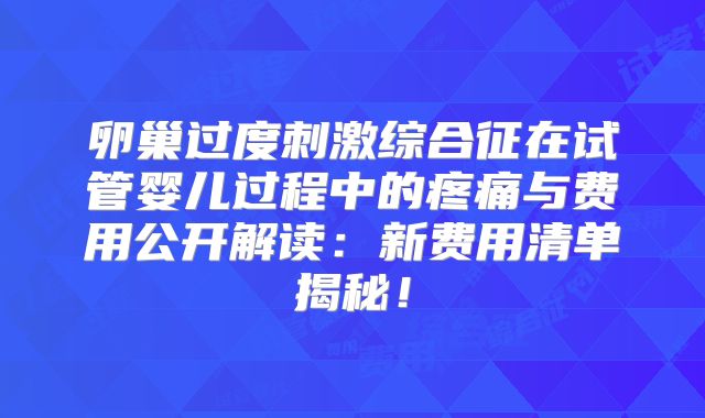卵巢过度刺激综合征在试管婴儿过程中的疼痛与费用公开解读：新费用清单揭秘！