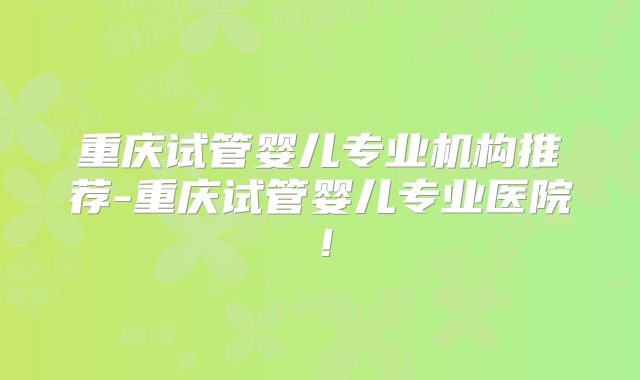 重庆试管婴儿专业机构推荐-重庆试管婴儿专业医院！